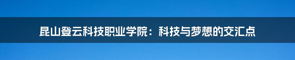 昆山登云科技职业学院:科技与梦想的交汇点