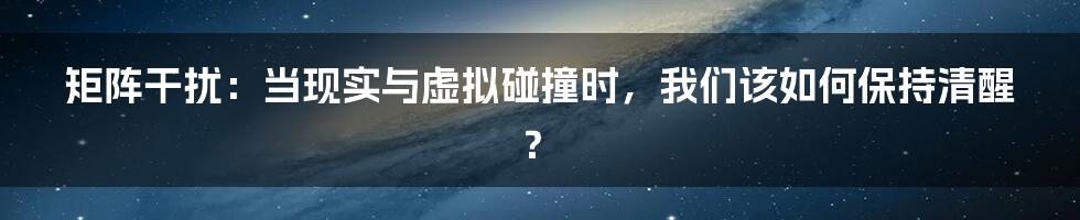 矩阵干扰：当现实与虚拟碰撞时，我们该如何保持清醒？