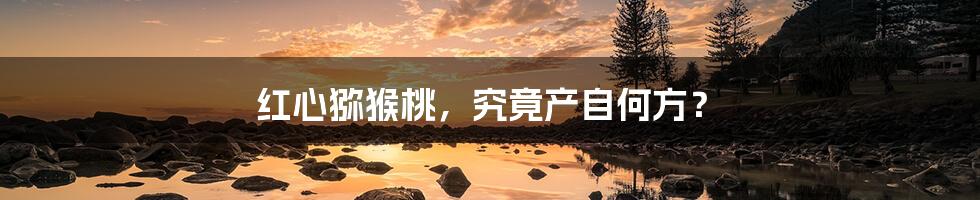 红心猕猴桃,究竟产自何方?