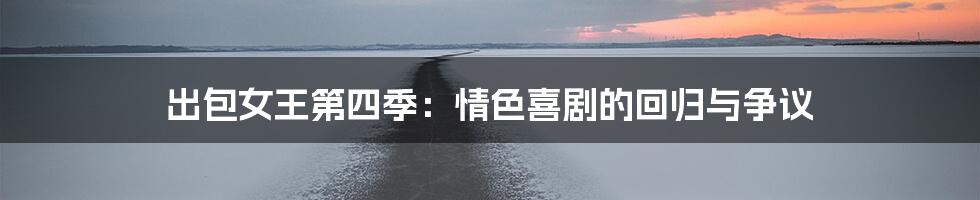 出包女王第四季:情色喜剧的回归与争议