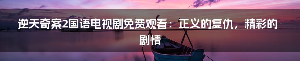 逆天奇案2国语电视剧免费观看:正义的复仇,精彩的剧情