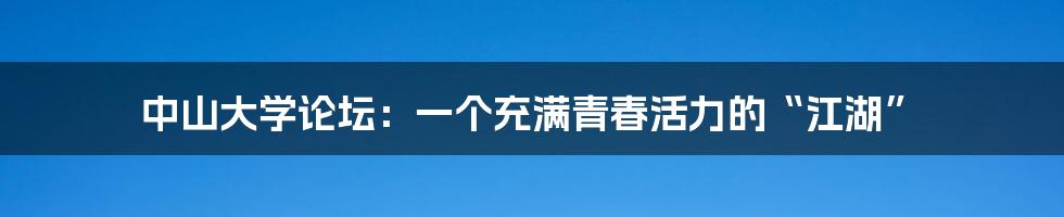 中山大学论坛:一个充满青春活力的“江湖”