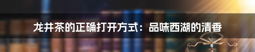 龙井茶的正确打开方式:品味西湖的清香