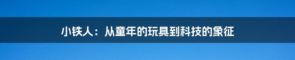 小铁人:从童年的玩具到科技的象征