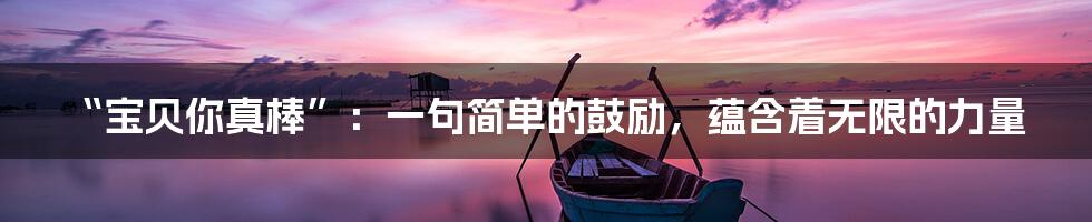 “宝贝你真棒”:一句简单的鼓励,蕴含着无限的力量
