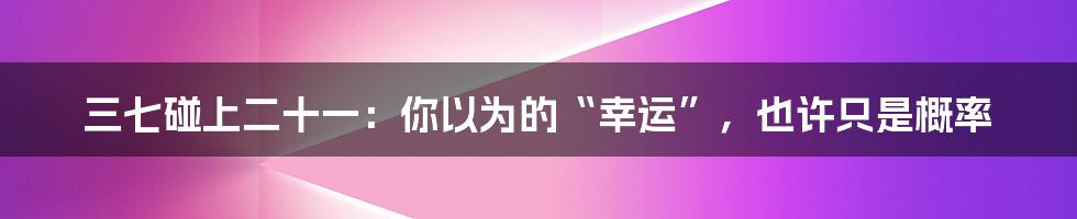 三七碰上二十一:你以为的“幸运”,也许只是概率