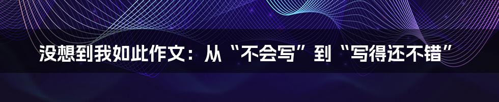 没想到我如此作文：从“不会写”到“写得还不错”