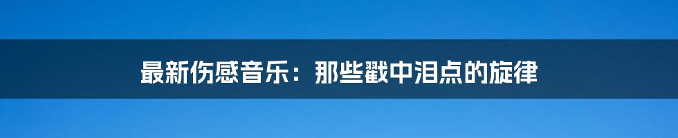 最新伤感音乐:那些戳中泪点的旋律