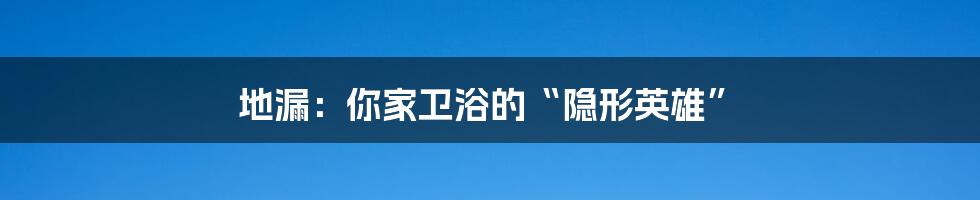 地漏:你家卫浴的“隐形英雄”