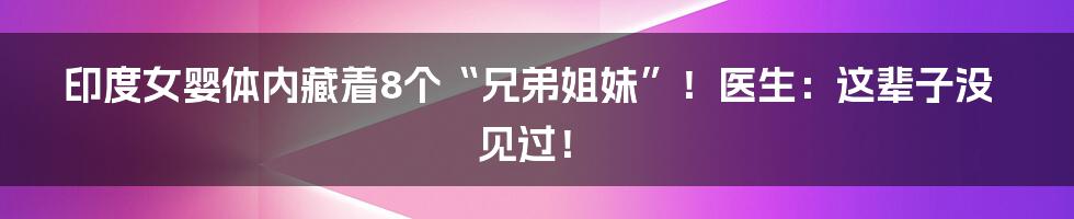 印度女婴体内藏着8个“兄弟姐妹”！医生：这辈子没见过！
