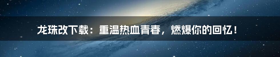 龙珠改下载:重温热血青春,燃爆你的回忆!