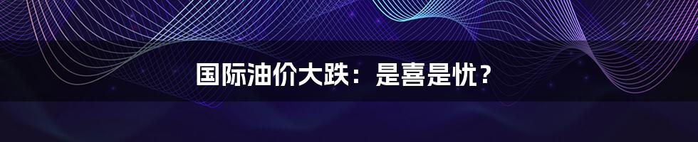 国际油价大跌：是喜是忧？