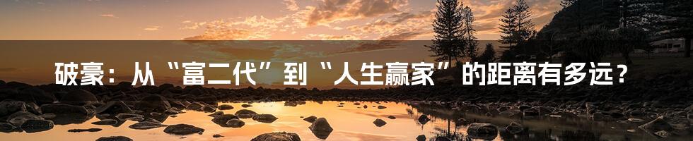 破豪:从“富二代”到“人生赢家”的距离有多远?