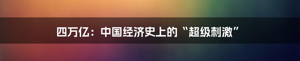 四万亿:中国经济史上的“超级刺激”