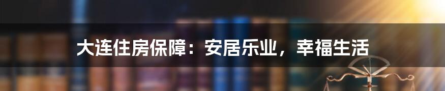 大连住房保障:安居乐业,幸福生活