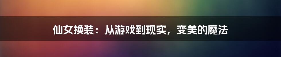 仙女换装:从游戏到现实,变美的魔法