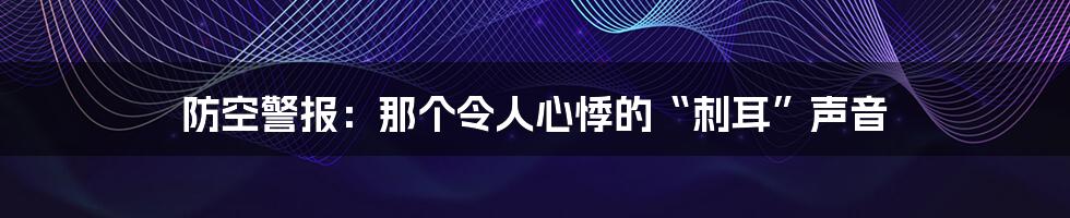 防空警报:那个令人心悸的“刺耳”声音