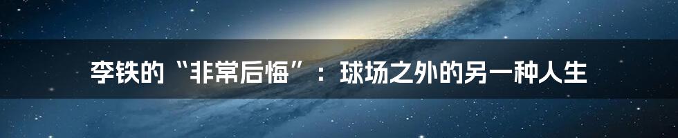 李铁的“非常后悔”:球场之外的另一种人生
