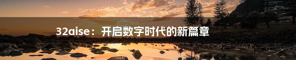 32aise:开启数字时代的新篇章