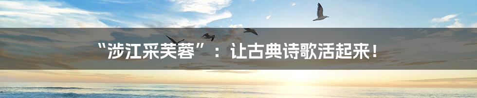 “涉江采芙蓉”：让古典诗歌活起来！