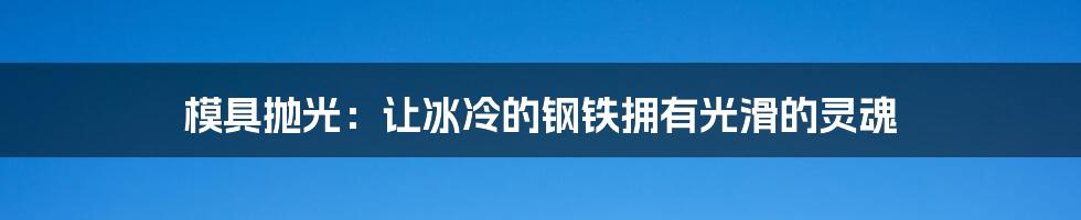 模具抛光:让冰冷的钢铁拥有光滑的灵魂