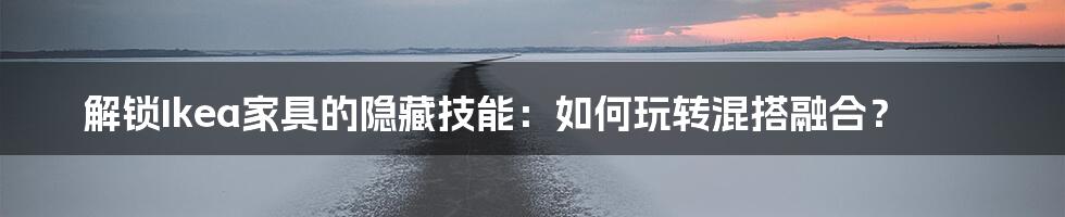 解锁Ikea家具的隐藏技能:如何玩转混搭融合?