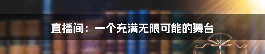 直播间:一个充满无限可能的舞台