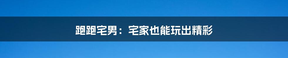 跑跑宅男:宅家也能玩出精彩