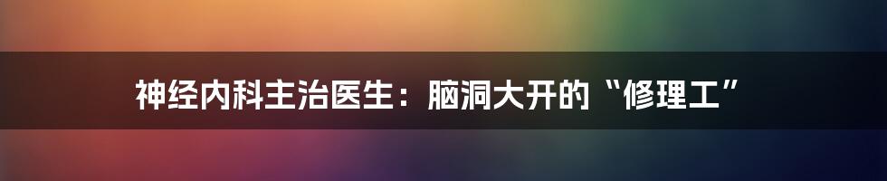 神经内科主治医生:脑洞大开的“修理工”