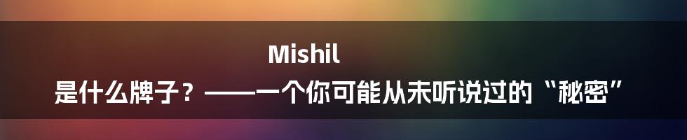 Mishil 是什么牌子?——一个你可能从未听说过的“秘密”