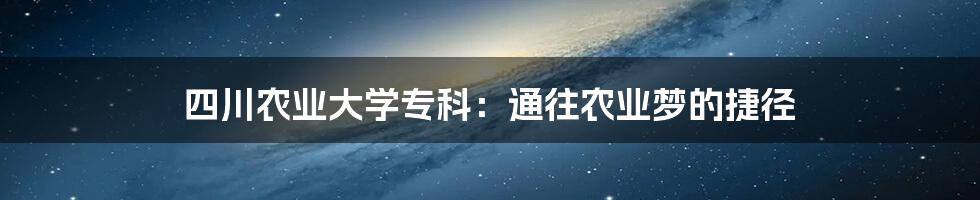 四川农业大学专科：通往农业梦的捷径