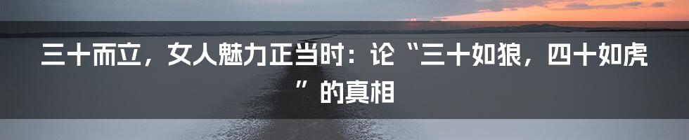 三十而立，女人魅力正当时：论“三十如狼，四十如虎”的真相