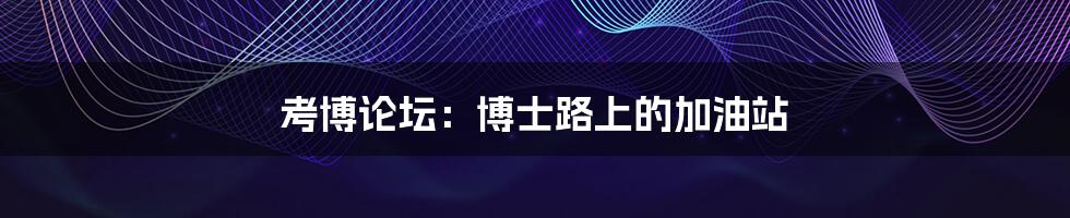 考博论坛:博士路上的加油站