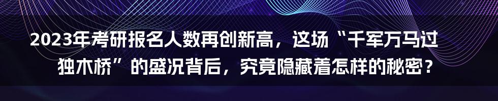 2023年考研报名人数再创新高,这场“千军万马过独木桥”的盛况背后,究竟隐藏着怎样的秘密?