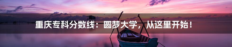 重庆专科分数线:圆梦大学,从这里开始!