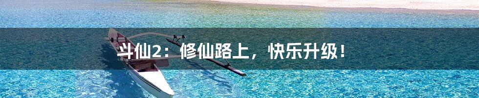 斗仙2:修仙路上,快乐升级!
