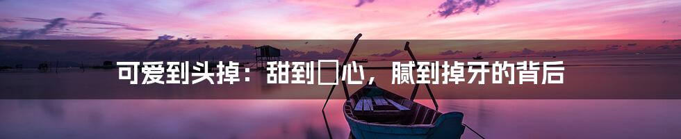 可爱到头掉:甜到齁心,腻到掉牙的背后