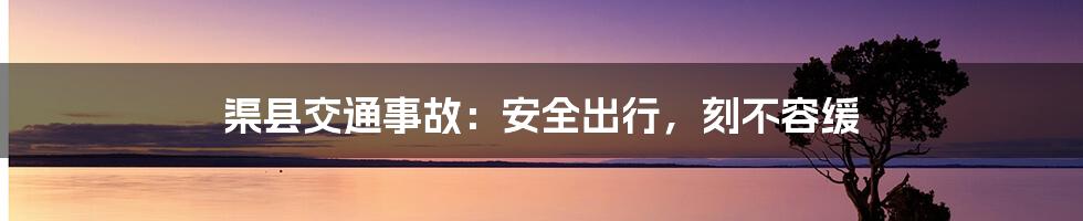 渠县交通事故:安全出行,刻不容缓
