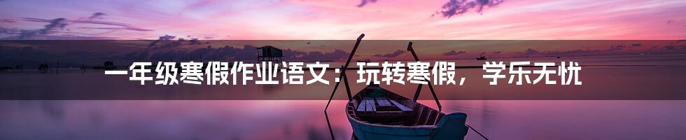 一年级寒假作业语文：玩转寒假，学乐无忧