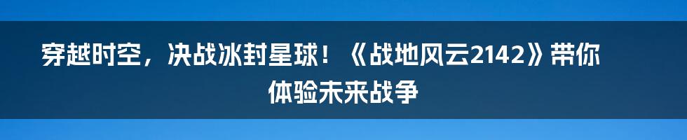 穿越时空,决战冰封星球!《战地风云2142》带你体验未来战争