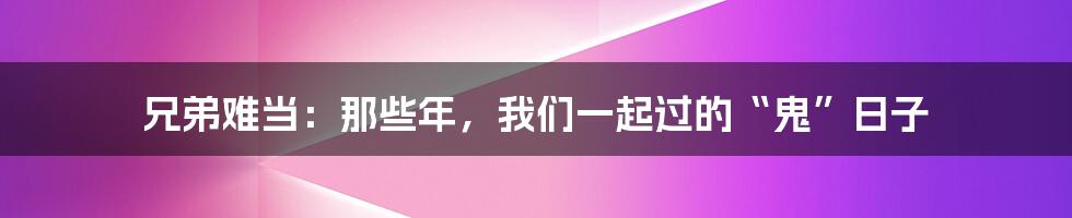 兄弟难当:那些年,我们一起过的“鬼”日子