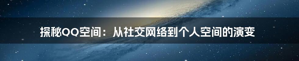 探秘QQ空间：从社交网络到个人空间的演变