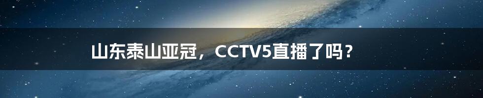 山东泰山亚冠，CCTV5直播了吗？