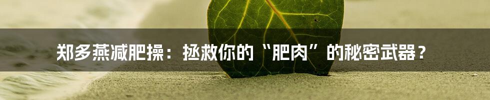 郑多燕减肥操：拯救你的“肥肉”的秘密武器？