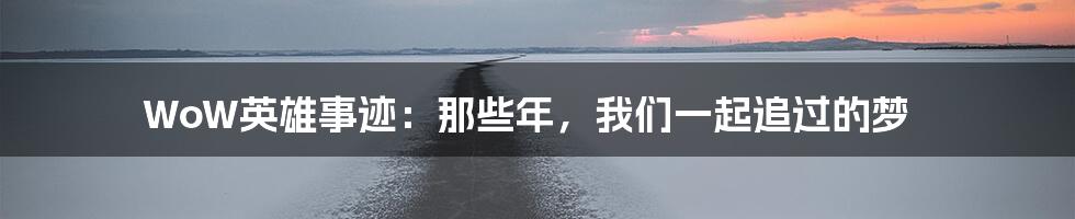 WoW英雄事迹:那些年,我们一起追过的梦