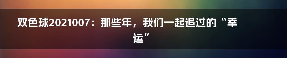 双色球2021007:那些年,我们一起追过的“幸运”