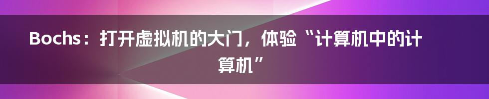 Bochs：打开虚拟机的大门，体验“计算机中的计算机”