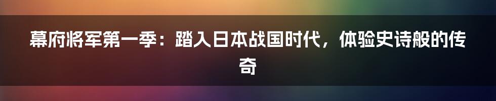 幕府将军第一季:踏入日本战国时代,体验史诗般的传奇