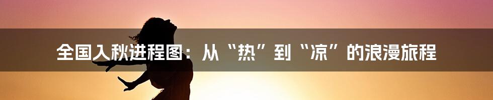 全国入秋进程图:从“热”到“凉”的浪漫旅程