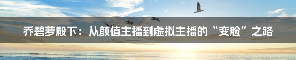 乔碧萝殿下：从颜值主播到虚拟主播的“变脸”之路